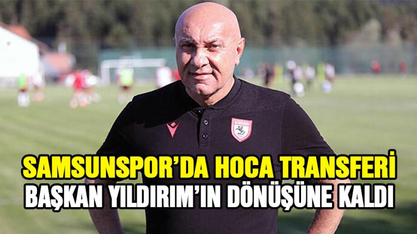 Samsunspor&#039;da hoca transferi Başkan Yıldırım&#039;ın dönüşüne kaldı