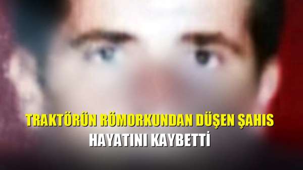 Traktörün römorkundan düşen şahıs hayatını kaybetti 