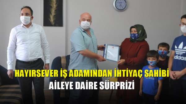 Hayırsever iş adamından ihtiyaç sahibi aileye daire sürprizi 