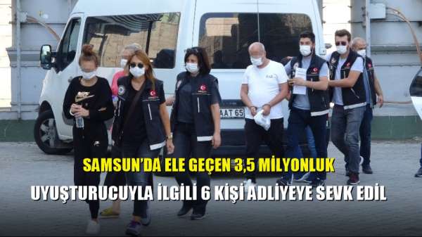 Samsun'da ele geçen 3,5 milyonluk uyuşturucuyla ilgili 6 kişi adliyeye sevk edil