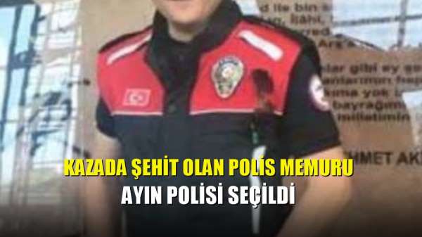 Kazada şehit olan polis memuru ayın polisi seçildi 