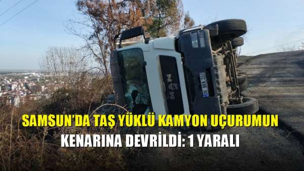 Samsun'da taş yüklü kamyon uçurumun kenarına devrildi: 1 yaralı 