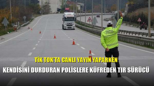 Tik Tok'ta canlı yayın yaparken kendisini durduran polislere küfreden tır sürücü