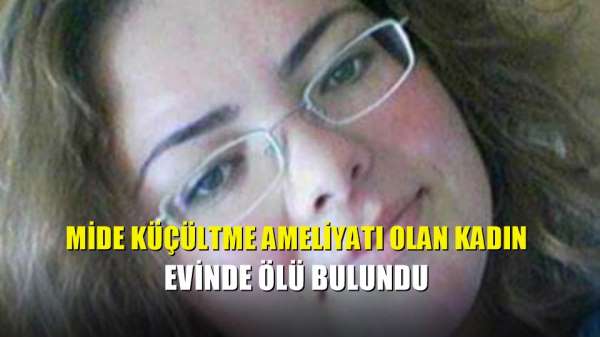 Mide küçültme ameliyatı olan kadın evinde ölü bulundu 