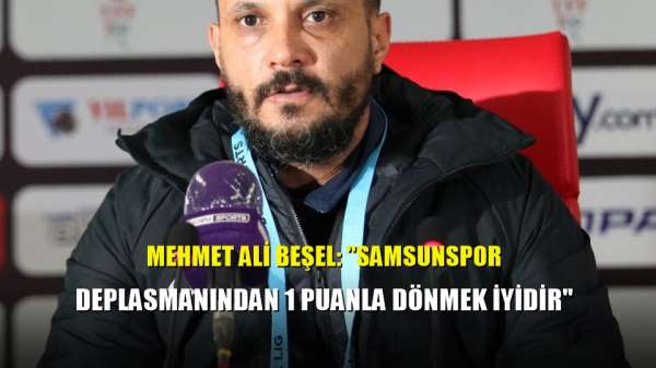 Mehmet Ali Beşel: 'Samsunspor deplasmanından 1 puanla dönmek iyidir' 