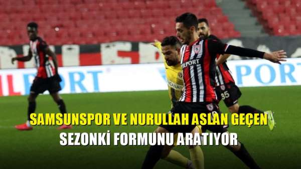 Samsunspor ve Nurullah Aslan geçen sezonki formunu aratıyor 