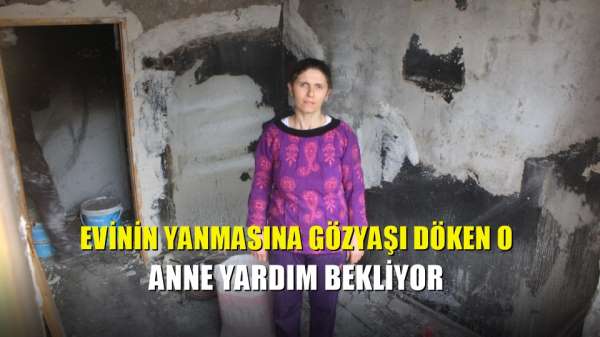 Evinin yanmasına gözyaşı döken o anne yardım bekliyor 
