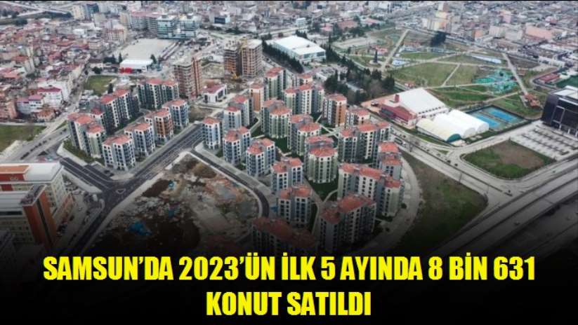 Samsun'da 2023'ün ilk 5 ayında 8 bin 631 konut satıldı