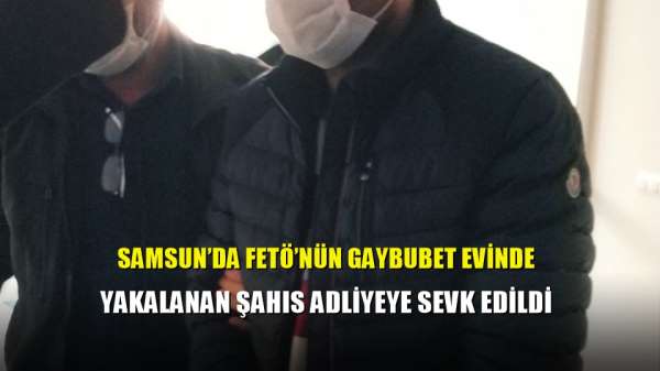 Samsun'da FETÖ'nün gaybubet evinde yakalanan şahıs adliyeye sevk edildi 