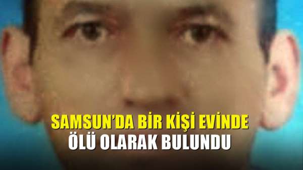 Samsun'da bir kişi evinde ölü olarak bulundu 