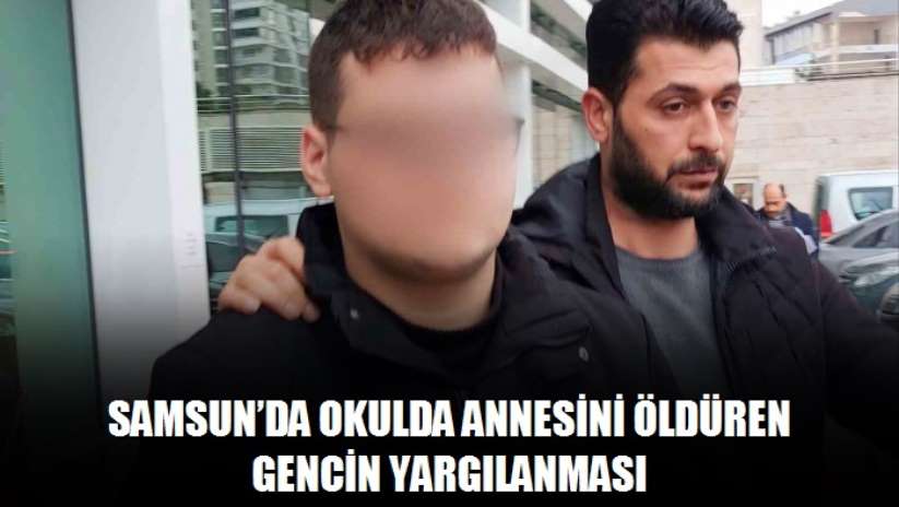 Samsun'da okulda annesini öldüren gencin yargılanması
