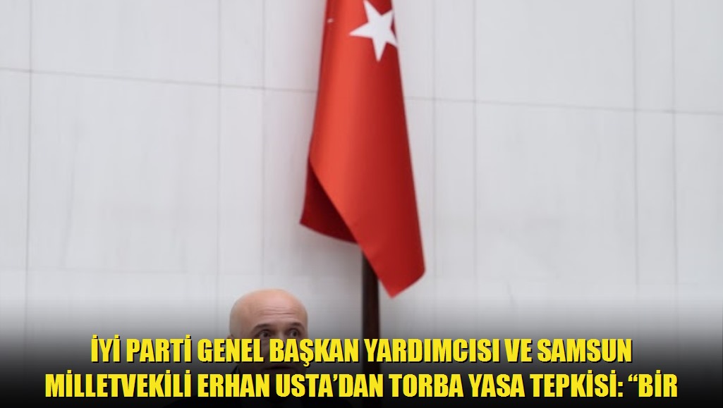 İYİ Parti Genel Başkan Yardımcısı ve Samsun Milletvekili Erhan Ustadan torba yasa tepkisi: Bir gün sonrasını planlayamayanlar ülkeyi yönetiyor