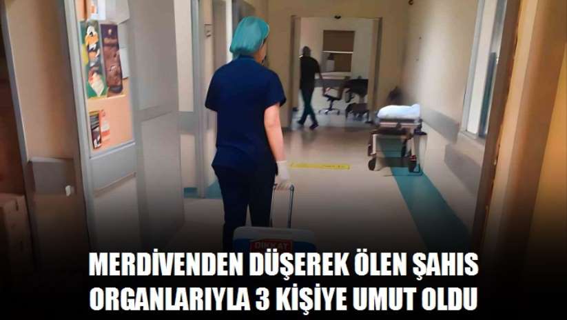 Merdivenden düşerek ölen şahıs organlarıyla 3 kişiye umut oldu
