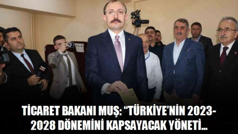 Ticaret Bakanı Muş: "Türkiye'nin 2023-2028 dönemini kapsayacak yönetim bu sandıklardan çıkacak"