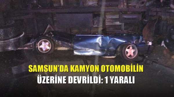 Samsun'da kamyon otomobilin üzerine devrildi: 1 yaralı 