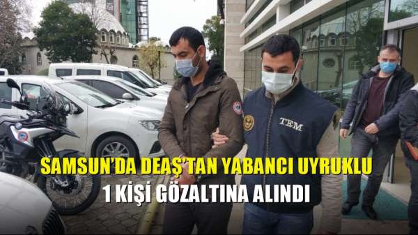 Samsun'da DEAŞ'tan yabancı uyruklu 1 kişi gözaltına alındı 