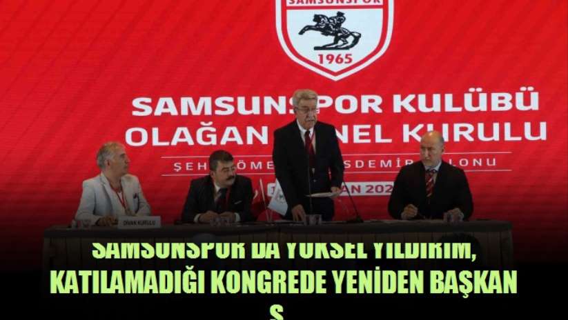 Samsunspor'da Yüksel Yıldırım, katılamadığı kongrede yeniden başkan seçildi