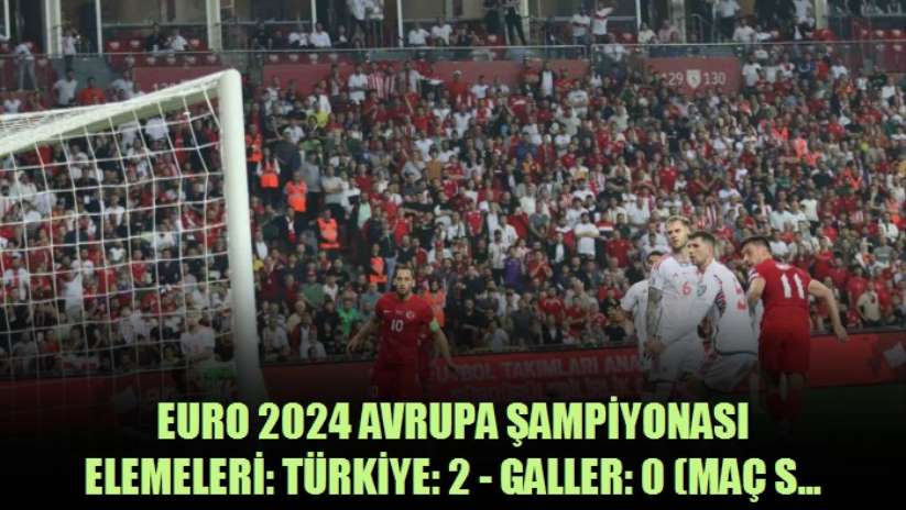 EURO 2024 Avrupa Şampiyonası Elemeleri: Türkiye: 2 - Galler: 0 - Samsun haber
