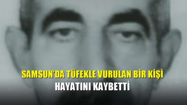 Samsun'da tüfekle vurulan bir kişi hayatını kaybetti 