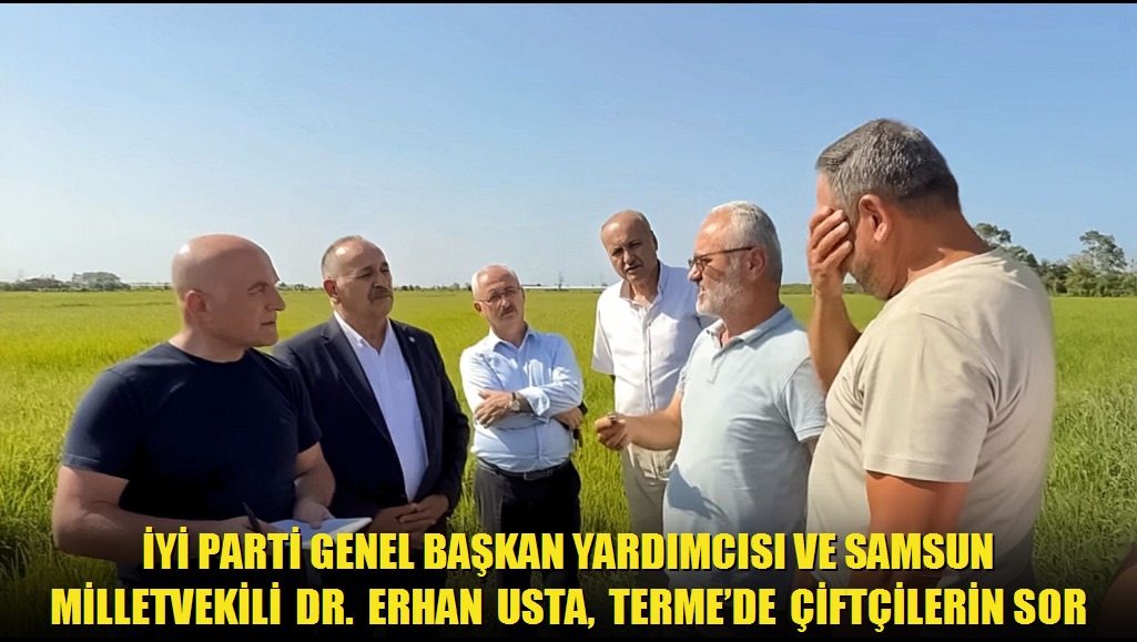 İYİ Parti Genel Başkan Yardımcısı ve Samsun Milletvekili Dr Erhan Usta, Termede Çiftçilerin Sorunlarını Dinledi: