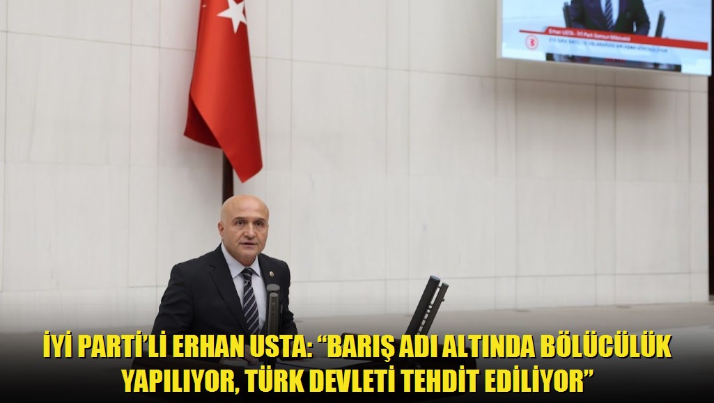 İYİ Partili Erhan Usta: Barış adı altında bölücülük yapılıyor, Türk devleti tehdit ediliyor