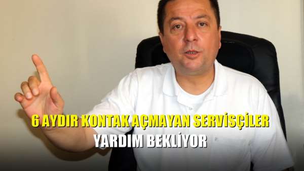 6 aydır kontak açmayan servisçiler yardım bekliyor 