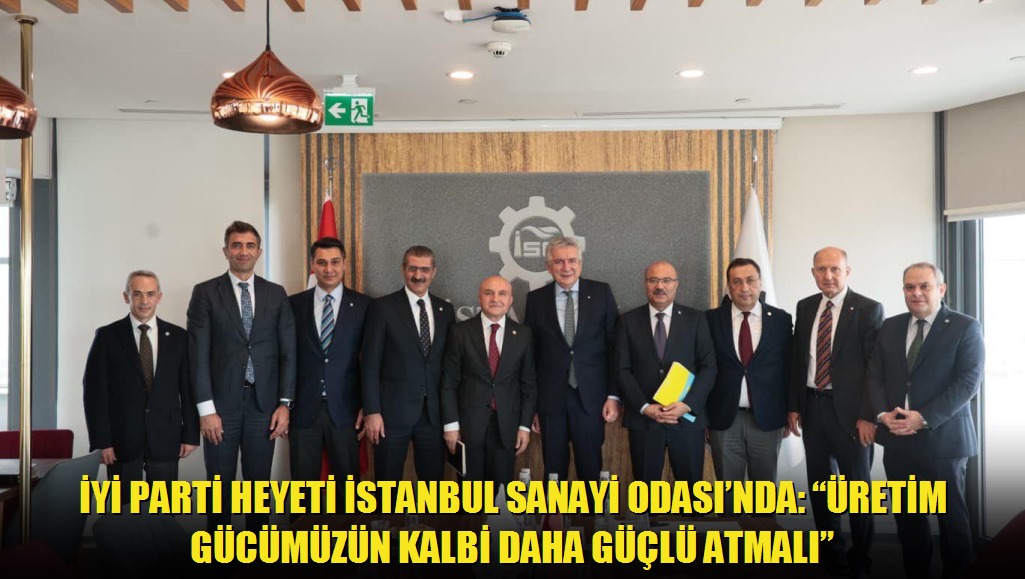 İYİ Parti Heyeti İstanbul Sanayi Odasında: Üretim Gücümüzün Kalbi Daha Güçlü Atmalı