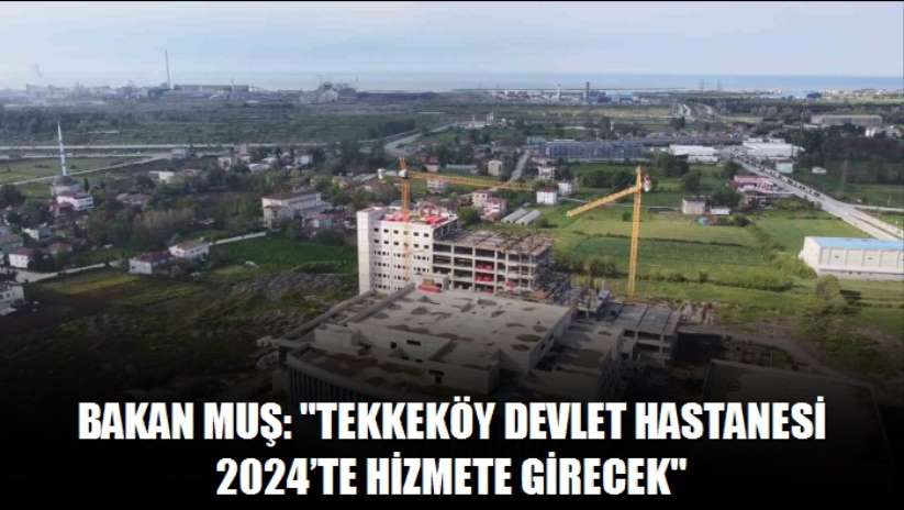 Bakan Muş: "Tekkeköy Devlet Hastanesi 2024'te hizmete girecek"