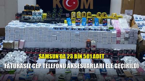 Samsun'da 23 bin 501 adet faturasız cep telefonu aksesuarları ele geçirildi 