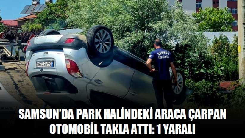 Samsun'da park halindeki araca çarpan otomobil takla attı: 1 yaralı - Samsun haber