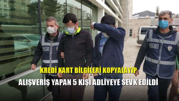 Kredi kart bilgileri kopyalayıp alışveriş yapan 5 kişi adliyeye sevk edildi