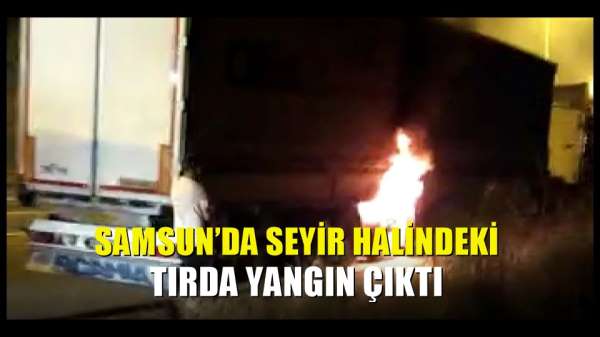 Samsun'da seyir halindeki tırda yangın çıktı 