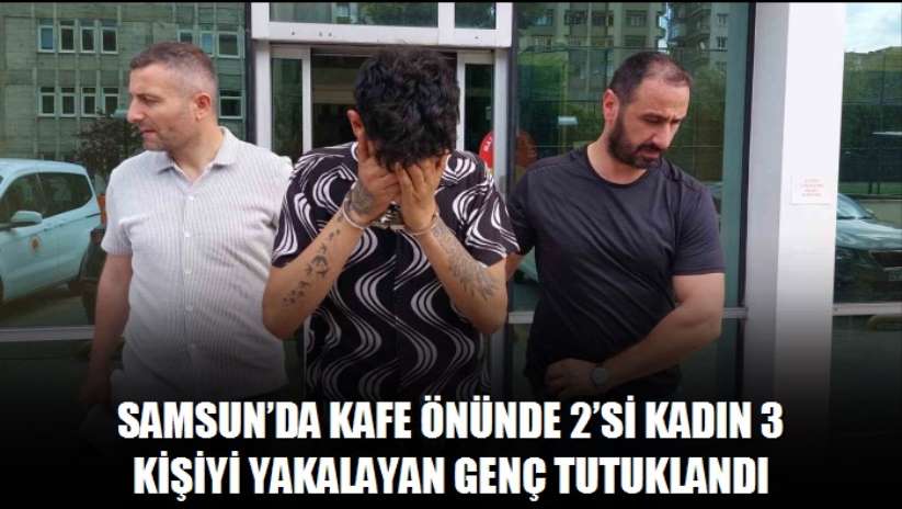 Samsun'da kafe önünde 2'si kadın 3 kişiyi yakalayan genç tutuklandı - Samsun haber