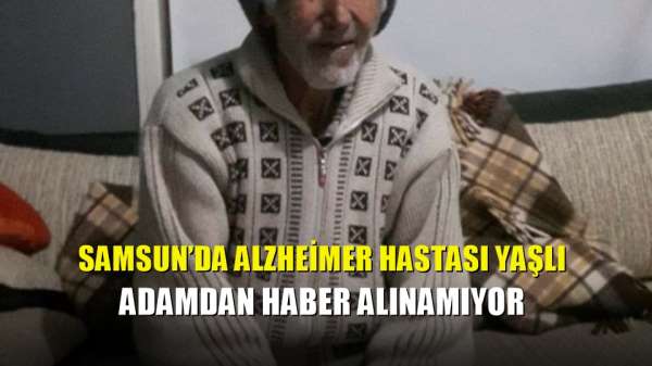 Samsun'da Alzheimer hastası yaşlı adamdan haber alınamıyor 