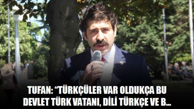 Tufan: "Türkçüler var oldukça bu devlet Türk vatanı, dili Türkçe ve bayrağı Türk bayrağı olarak ilelebet kalacaktır"