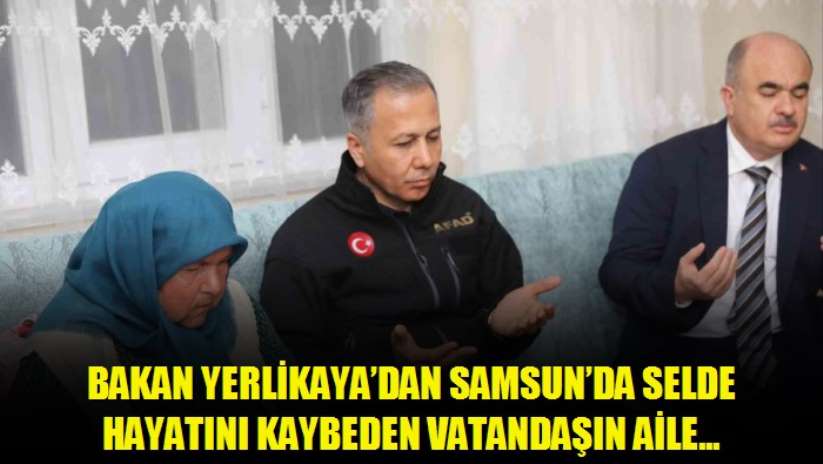 Bakan Yerlikaya'dan Samsun'da selde hayatını kaybeden vatandaşın ailesine taziye ziyareti