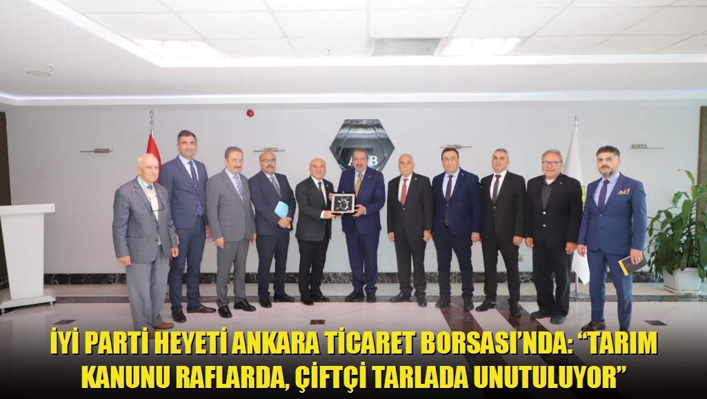 İYİ Parti Heyeti Ankara Ticaret Borsasında: Tarım Kanunu Raflarda, Çiftçi Tarlada Unutuluyor