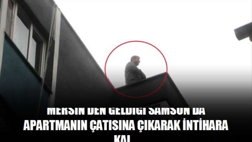 Mersin'den geldiği Samsun'da apartmanın çatısına çıkarak intihara kalkıştı