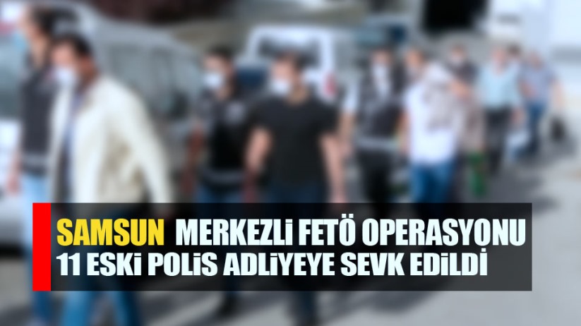 Samsun'da FETÖ şüphelisi 11 eski polis adliyede